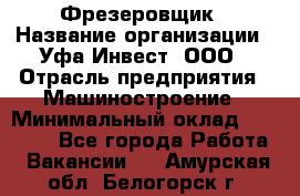 Фрезеровщик › Название организации ­ Уфа-Инвест, ООО › Отрасль предприятия ­ Машиностроение › Минимальный оклад ­ 55 000 - Все города Работа » Вакансии   . Амурская обл.,Белогорск г.